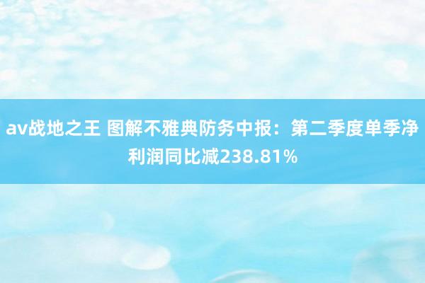 av战地之王 图解不雅典防务中报：第二季度单季净利润同比减238.81%