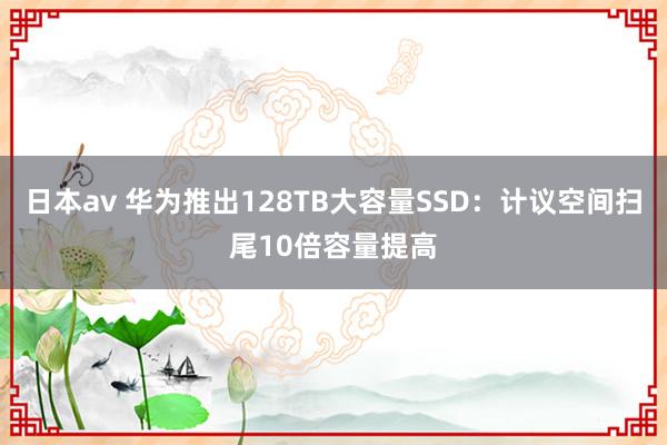 日本av 华为推出128TB大容量SSD：计议空间扫尾10倍容量提高