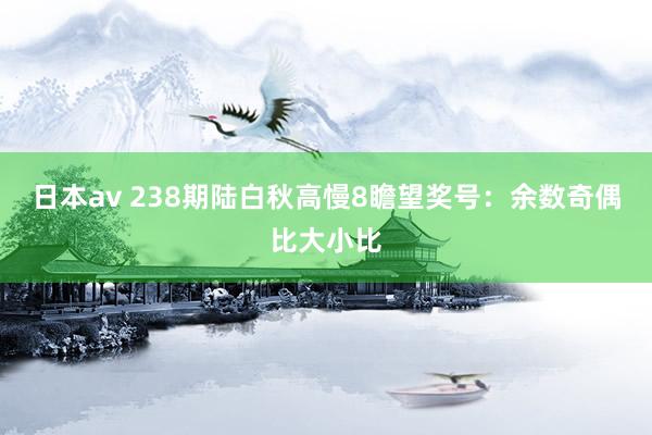 日本av 238期陆白秋高慢8瞻望奖号：余数奇偶比大小比