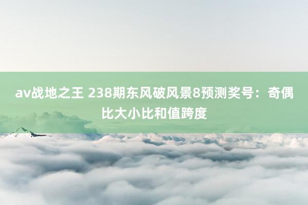 av战地之王 238期东风破风景8预测奖号：奇偶比大小比和值跨度