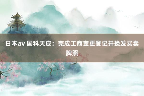 日本av 国科天成：完成工商变更登记并换发买卖牌照