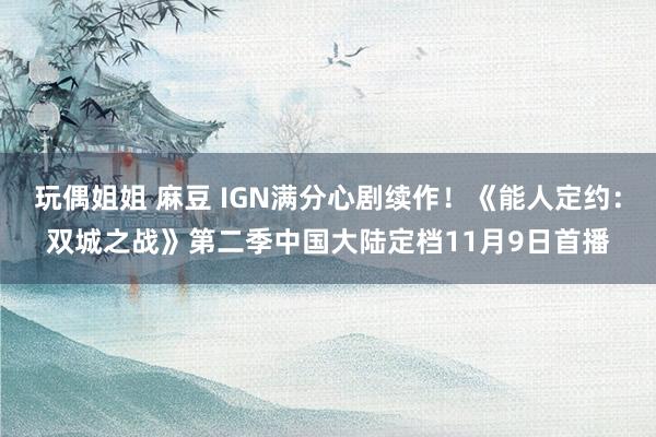 玩偶姐姐 麻豆 IGN满分心剧续作！《能人定约：双城之战》第二季中国大陆定档11月9日首播