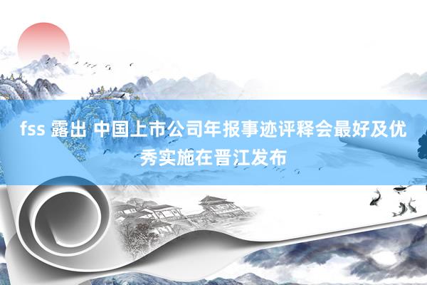 fss 露出 中国上市公司年报事迹评释会最好及优秀实施在晋江发布