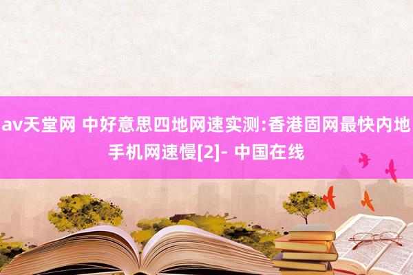 av天堂网 中好意思四地网速实测:香港固网最快内地手机网速慢[2]- 中国在线