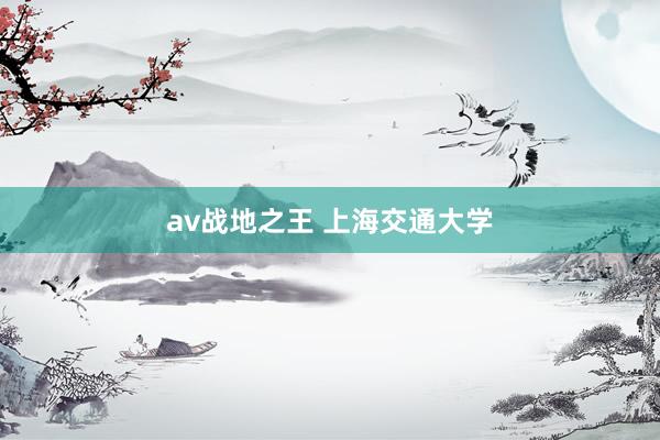 av战地之王 上海交通大学