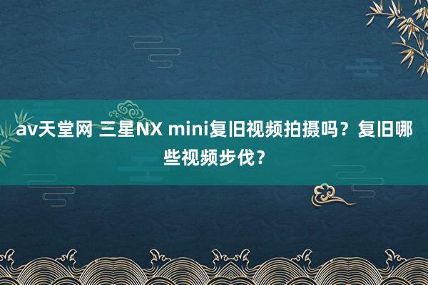 av天堂网 三星NX mini复旧视频拍摄吗？复旧哪些视频步伐？