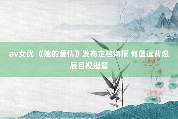 av女优 《她的爱情》发布定档海报 何蓝逗曹煜辰目视迢遥