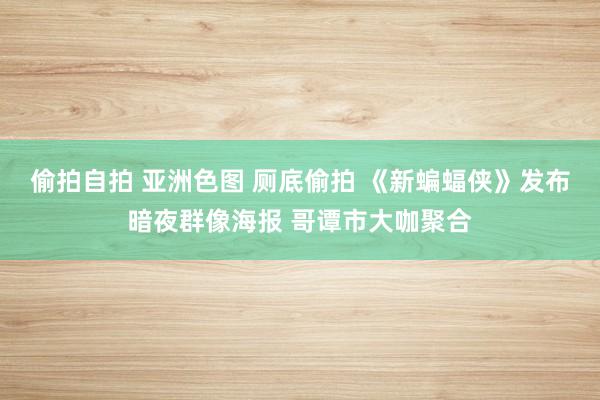 偷拍自拍 亚洲色图 厕底偷拍 《新蝙蝠侠》发布暗夜群像海报 哥谭市大咖聚合