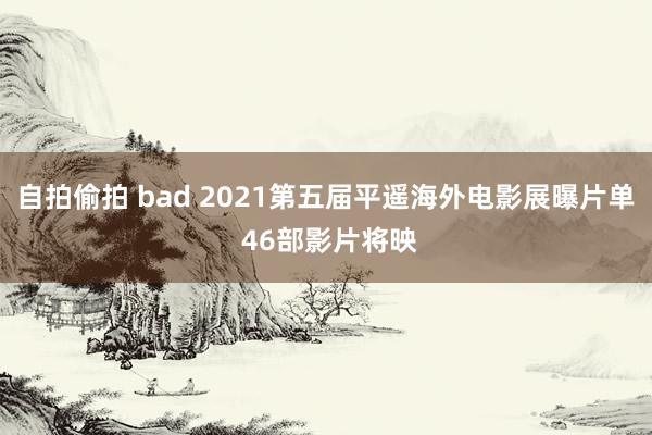 自拍偷拍 bad 2021第五届平遥海外电影展曝片单 46部影片将映