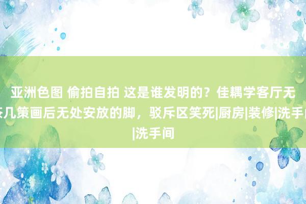 亚洲色图 偷拍自拍 这是谁发明的？佳耦学客厅无茶几策画后无处安放的脚，驳斥区笑死|厨房|装修|洗手间