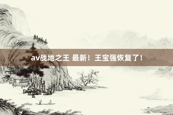 av战地之王 最新！王宝强恢复了！