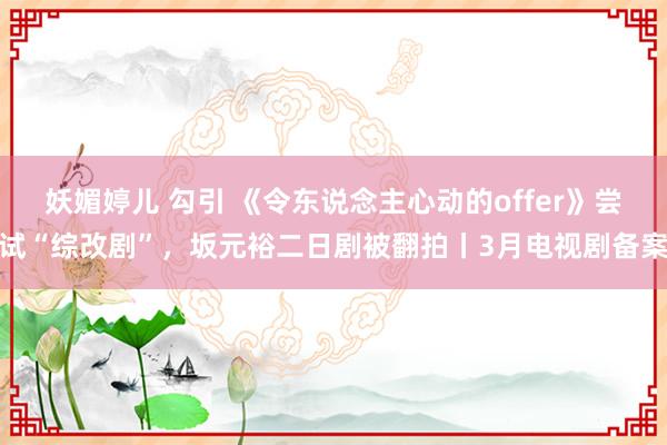 妖媚婷儿 勾引 《令东说念主心动的offer》尝试“综改剧”，坂元裕二日剧被翻拍丨3月电视剧备案