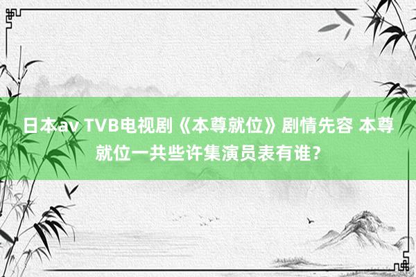 日本av TVB电视剧《本尊就位》剧情先容 本尊就位一共些许集演员表有谁？