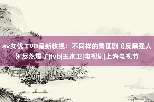 av女优 TVB最新收视：不同样的警匪剧《反黑强人》尽然爆了|tvb|王家卫|电视剧|上海电视节