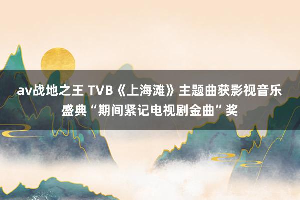 av战地之王 TVB《上海滩》主题曲获影视音乐盛典“期间紧记电视剧金曲”奖