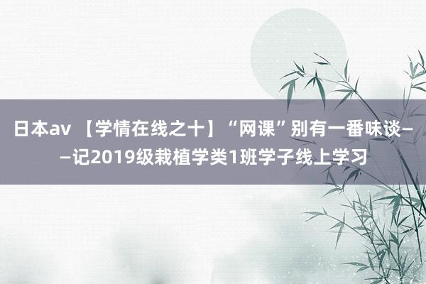 日本av 【学情在线之十】“网课”别有一番味谈——记2019级栽植学类1班学子线上学习