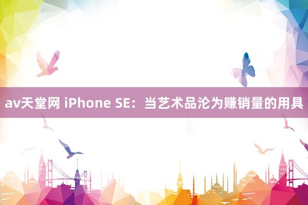 av天堂网 iPhone SE：当艺术品沦为赚销量的用具