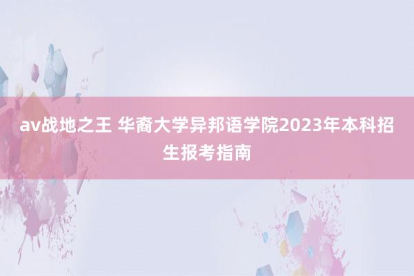 av战地之王 华裔大学异邦语学院2023年本科招生报考指南