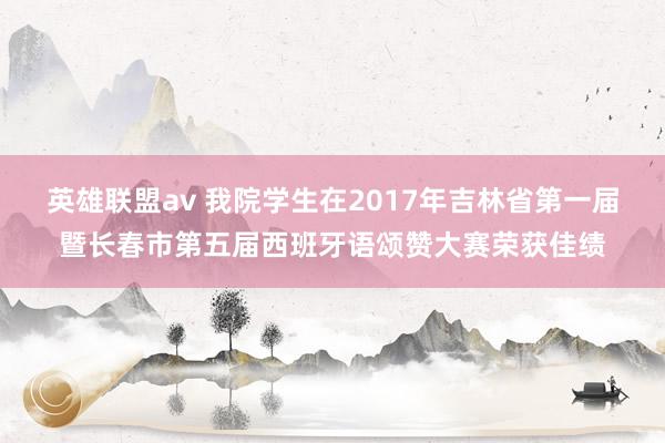 英雄联盟av 我院学生在2017年吉林省第一届暨长春市第五届西班牙语颂赞大赛荣获佳绩