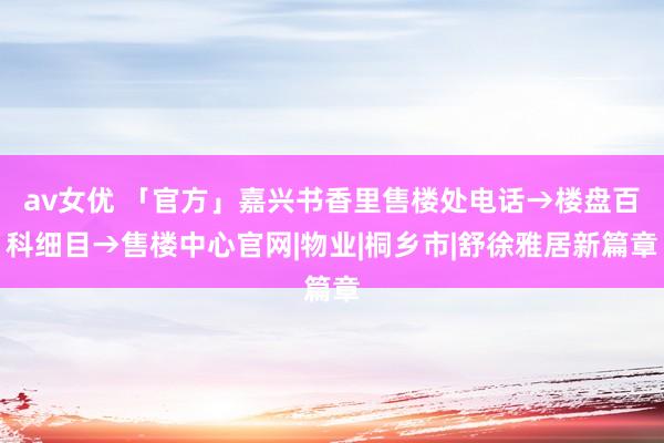 av女优 「官方」嘉兴书香里售楼处电话→楼盘百科细目→售楼中心官网|物业|桐乡市|舒徐雅居新篇章