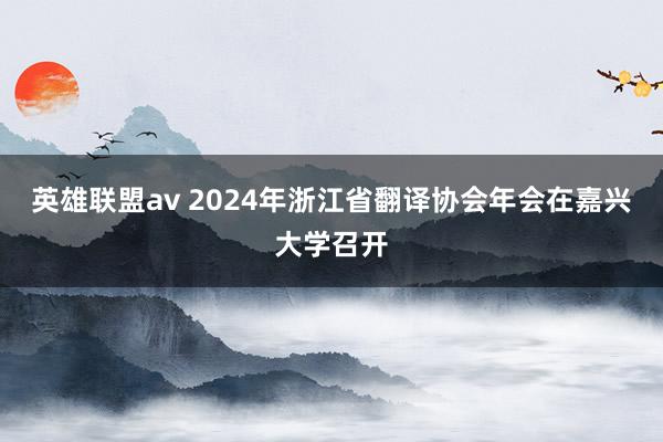 英雄联盟av 2024年浙江省翻译协会年会在嘉兴大学召开