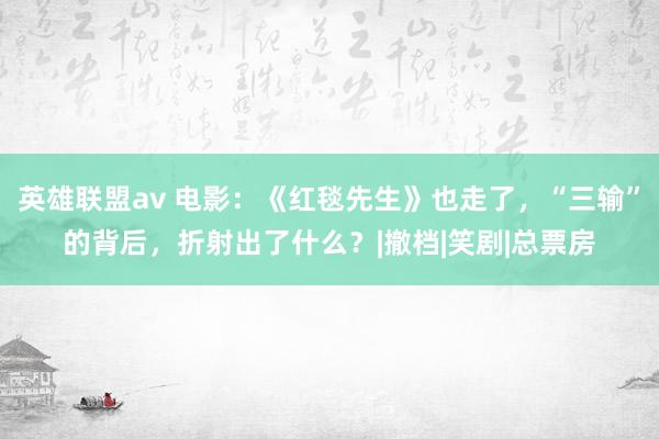 英雄联盟av 电影：《红毯先生》也走了，“三输”的背后，折射出了什么？|撤档|笑剧|总票房