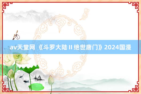 av天堂网 《斗罗大陆Ⅱ绝世唐门》2024国漫