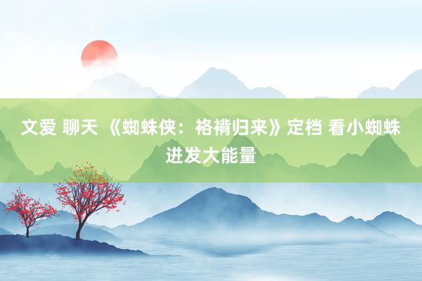 文爱 聊天 《蜘蛛侠：袼褙归来》定档 看小蜘蛛迸发大能量