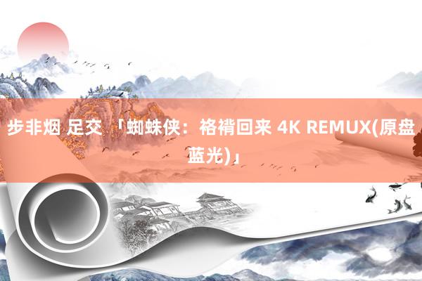 步非烟 足交 「蜘蛛侠：袼褙回来 4K REMUX(原盘 蓝光)」