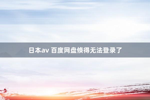 日本av 百度网盘倏得无法登录了