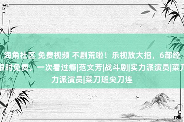 海角社区 免费视频 不剧荒啦！乐视放大招，6部经典电视剧限时免费，一次看过瘾|范文芳|战斗剧|实力派演员|菜刀班尖刀连