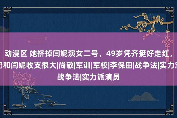 动漫区 她挤掉闫妮演女二号，49岁凭齐挺好走红，如今仍和闫妮收支很大|尚敬|军训|军校|李保田|战争法|实力派演员