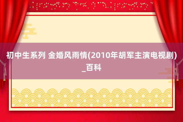 初中生系列 金婚风雨情(2010年胡军主演电视剧)_百科