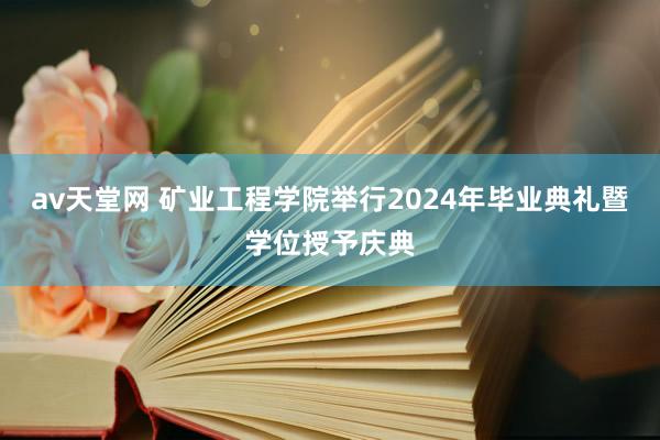 av天堂网 矿业工程学院举行2024年毕业典礼暨学位授予庆典