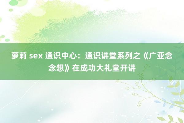 萝莉 sex 通识中心：通识讲堂系列之《广亚念念想》在成功大礼堂开讲