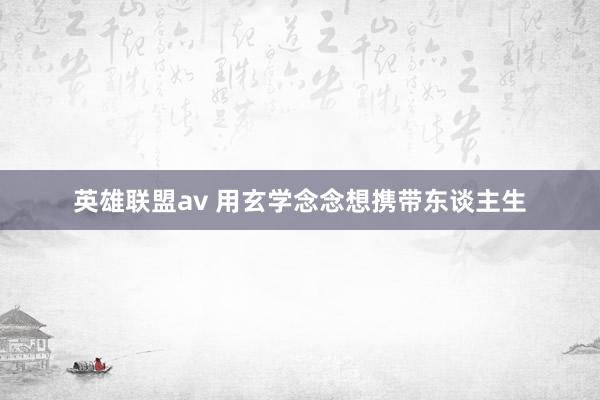 英雄联盟av 用玄学念念想携带东谈主生