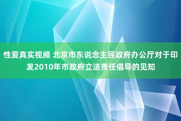 性爱真实视频 北京市东说念主民政府办公厅对于印发2010年市政府立法责任倡导的见知