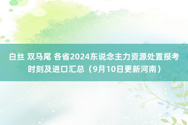 白丝 双马尾 各省2024东说念主力资源处置报考时刻及进口汇总（9月10日更新河南）