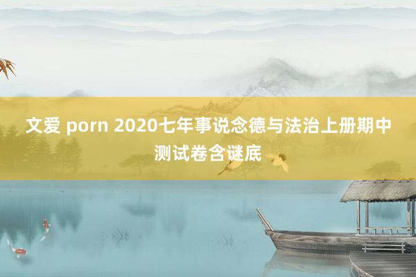 文爱 porn 2020七年事说念德与法治上册期中测试卷含谜底