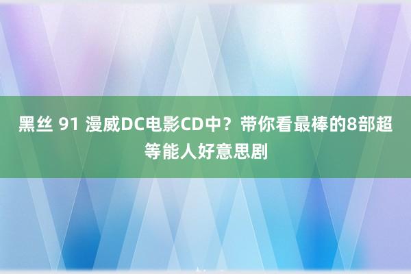 黑丝 91 漫威DC电影CD中？带你看最棒的8部超等能人好意思剧