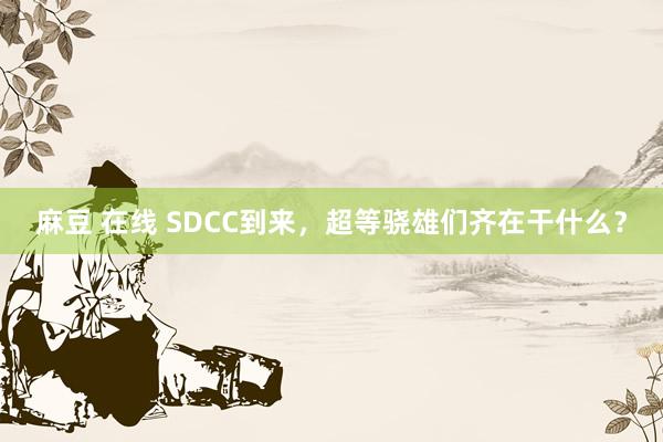 麻豆 在线 SDCC到来，超等骁雄们齐在干什么？