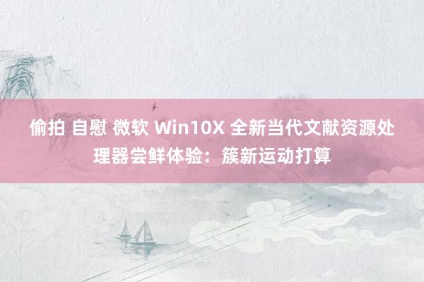 偷拍 自慰 微软 Win10X 全新当代文献资源处理器尝鲜体验：簇新运动打算