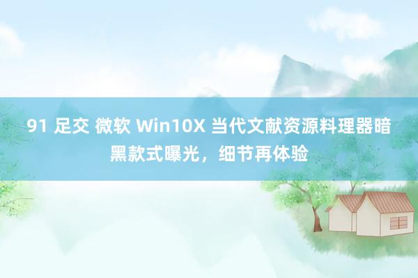 91 足交 微软 Win10X 当代文献资源料理器暗黑款式曝光，细节再体验