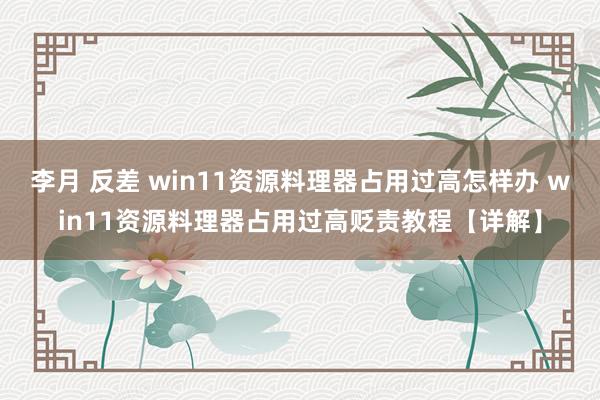 李月 反差 win11资源料理器占用过高怎样办 win11资源料理器占用过高贬责教程【详解】