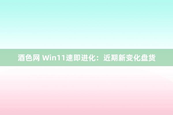 酒色网 Win11速即进化：近期新变化盘货