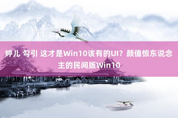 婷儿 勾引 这才是Win10该有的UI？颜值惊东说念主的民间版Win10