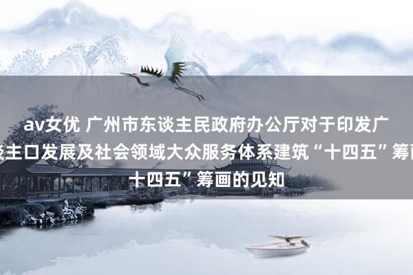 av女优 广州市东谈主民政府办公厅对于印发广州市东谈主口发展及社会领域大众服务体系建筑“十四五”筹画的见知