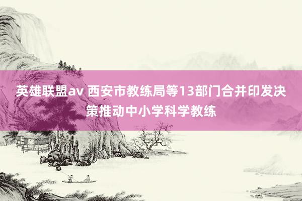 英雄联盟av 西安市教练局等13部门合并印发决策推动中小学科学教练