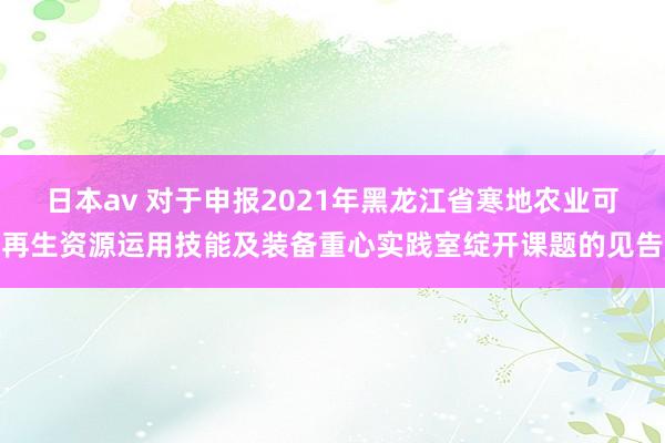 日本av 对于申报2021年黑龙江省寒地农业可再生资源运用技能及装备重心实践室绽开课题的见告