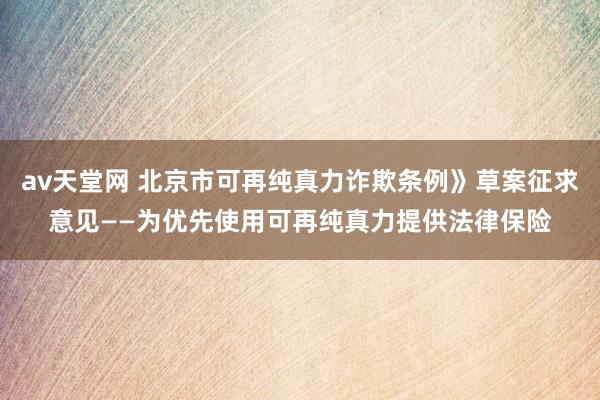 av天堂网 北京市可再纯真力诈欺条例》草案征求意见——为优先使用可再纯真力提供法律保险